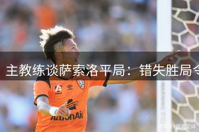 主教练谈萨索洛平局：错失胜局令人遗憾