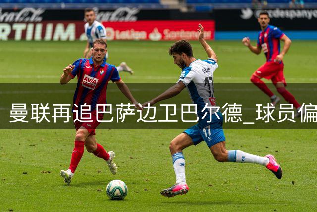 曼联再追巴萨边卫巴尔德 球员偏向留守诺坎普