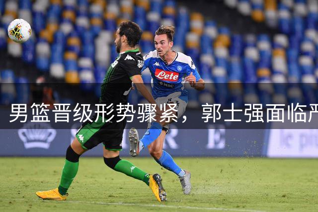 男篮晋级形势骤紧，郭士强面临严峻考验