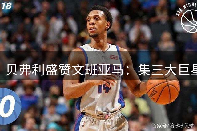 贝弗利盛赞文班亚马：集三大巨星特质于一身