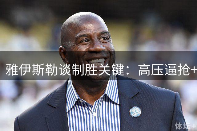 雅伊斯勒谈制胜关键：高压逼抢+对抗能力是战胜热刺秘诀